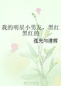 我的明星小男友，黑红黑红的